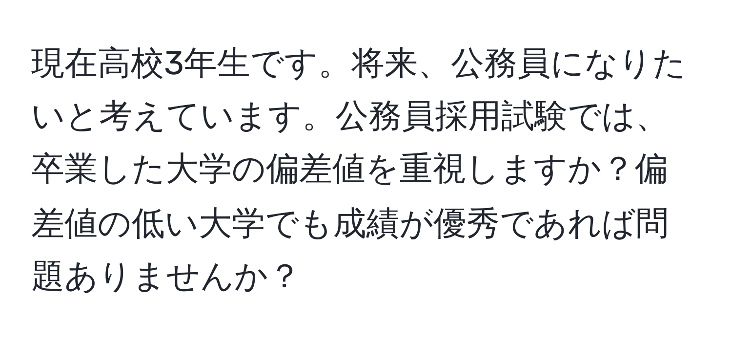 現在高校3年生です。将来、公務員になりたいと考えています。公務員採用試験では、卒業した大学の偏差値を重視しますか？偏差値の低い大学でも成績が優秀であれば問題ありませんか？