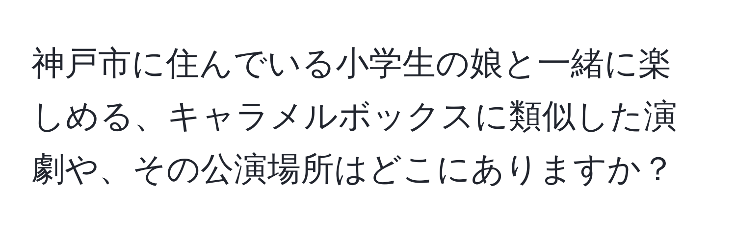 神戸市に住んでいる小学生の娘と一緒に楽しめる、キャラメルボックスに類似した演劇や、その公演場所はどこにありますか？