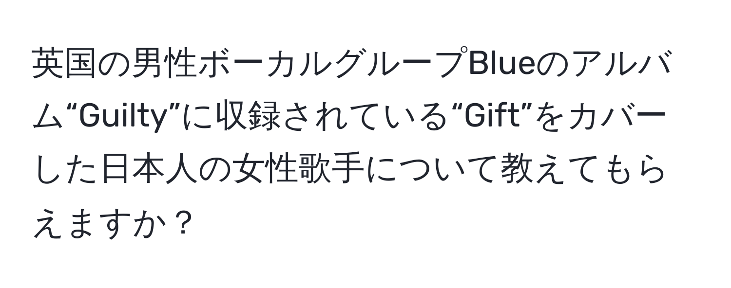 英国の男性ボーカルグループBlueのアルバム“Guilty”に収録されている“Gift”をカバーした日本人の女性歌手について教えてもらえますか？