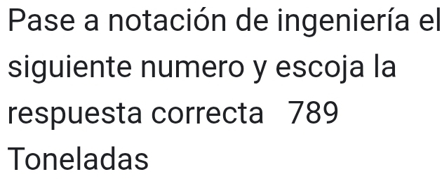 Pase a notación de ingeniería el
siguiente numero y escoja la
respuesta correcta 789
Toneladas