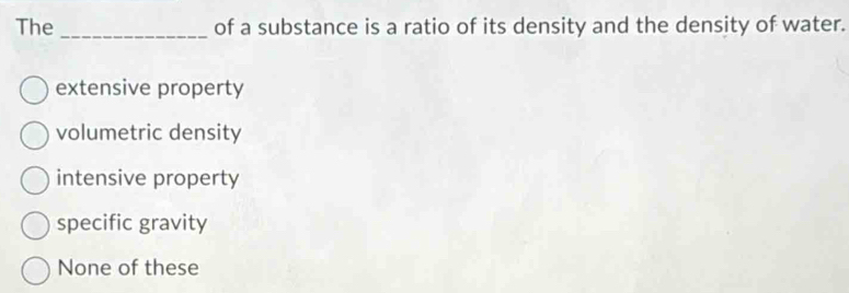 The _of a substance is a ratio of its density and the density of water.
extensive property
volumetric density
intensive property
specific gravity
None of these