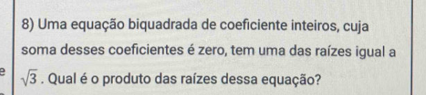 Uma equação biquadrada de coeficiente inteiros, cuja 
soma desses coeficientes é zero, tem uma das raízes igual a
sqrt(3). Qual é o produto das raízes dessa equação?