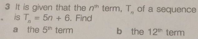 It is given that the n^(th) term, T_n of a sequence 
。 is T_n=5n+6. Find 
a the 5^(th) term b the 12^(th) term