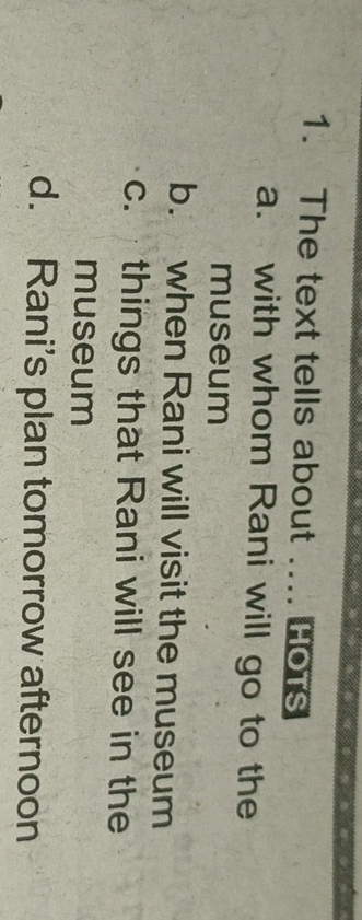 The text tells about .... Hots
a. with whom Rani will go to the
museum
b. when Rani will visit the museum
c. things that Rani will see in the
museum
d. Rani's plan tomorrow afternoon