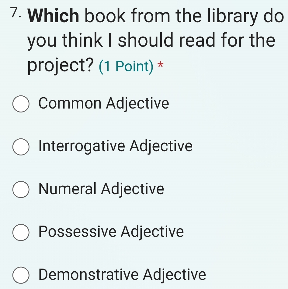 Which book from the library do
you think I should read for the
project? (1 Point) *
Common Adjective
Interrogative Adjective
Numeral Adjective
Possessive Adjective
Demonstrative Adjective