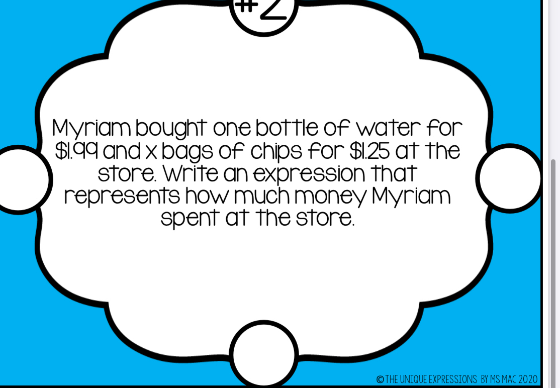 Myriam bought one bottle of water for
$1.99 and x bags of chips for $1.25 at the 
store. Write an expression that 
represents how much money Myriam 
spent at the store. 
©THE UNIQUE EXPRESSIONS BY MS MAC 2020