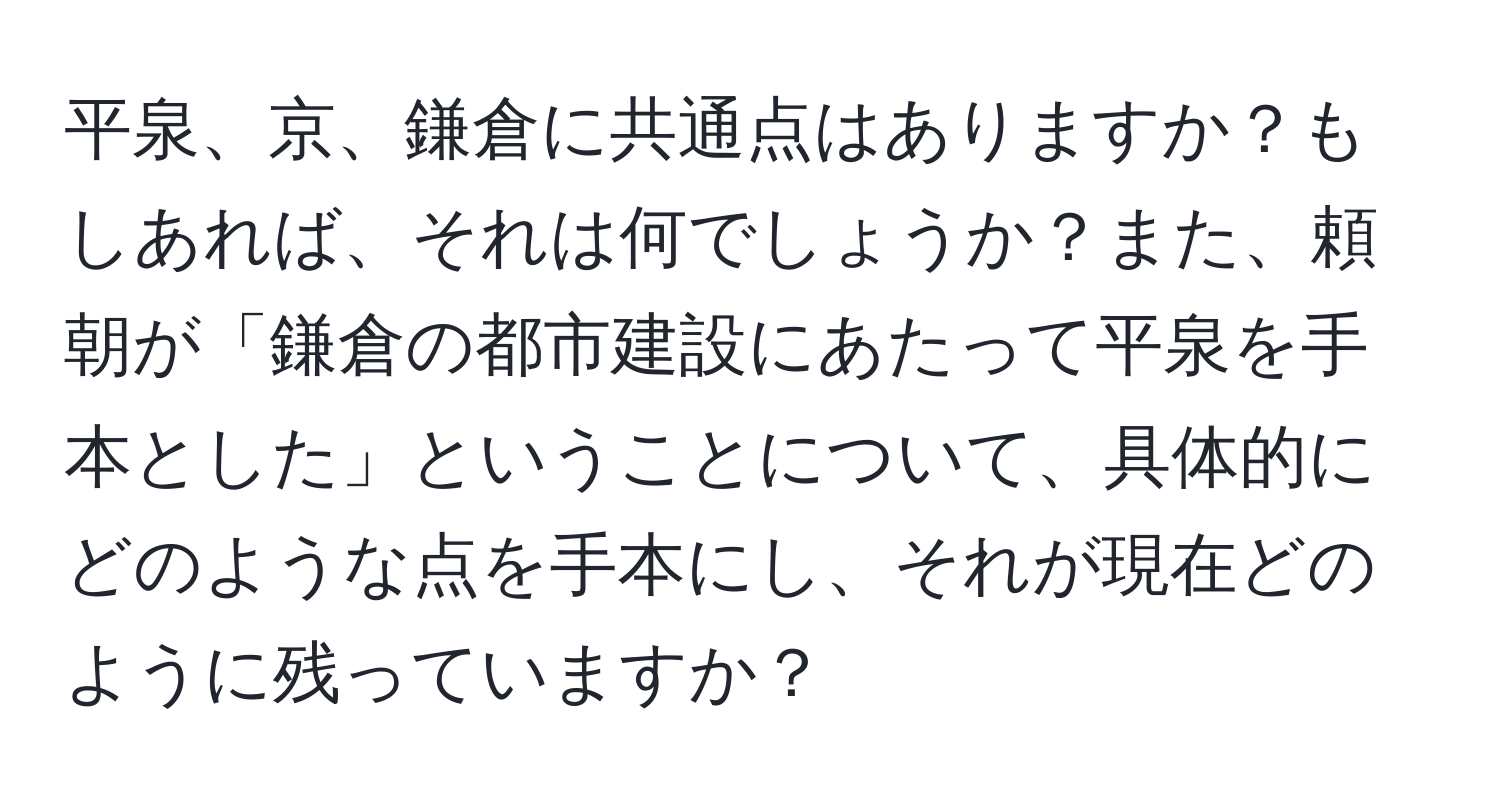 平泉、京、鎌倉に共通点はありますか？もしあれば、それは何でしょうか？また、頼朝が「鎌倉の都市建設にあたって平泉を手本とした」ということについて、具体的にどのような点を手本にし、それが現在どのように残っていますか？