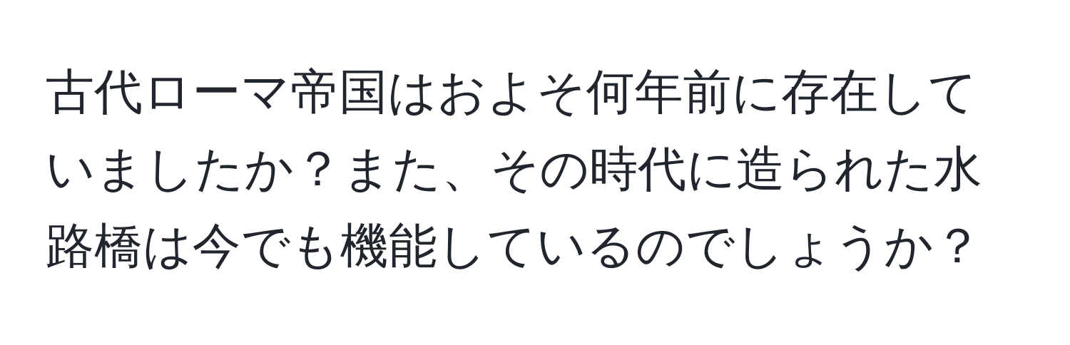 古代ローマ帝国はおよそ何年前に存在していましたか？また、その時代に造られた水路橋は今でも機能しているのでしょうか？