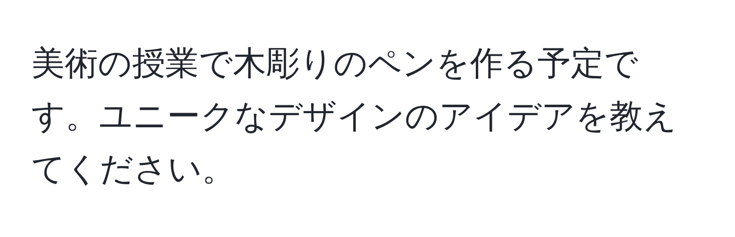 美術の授業で木彫りのペンを作る予定です。ユニークなデザインのアイデアを教えてください。