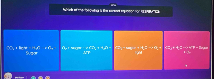 10/10
Which of the following is the correct equation for RESPIRATION
CO_2+Iight+H_2Oto O_2+ O_2 +sugarto CO_2+H_2O+[CO_2+sugar+H_2Oto O_2+ CO_2+H_2Oto ATP+Sugor
Sugar ATP light O_2
Melissa