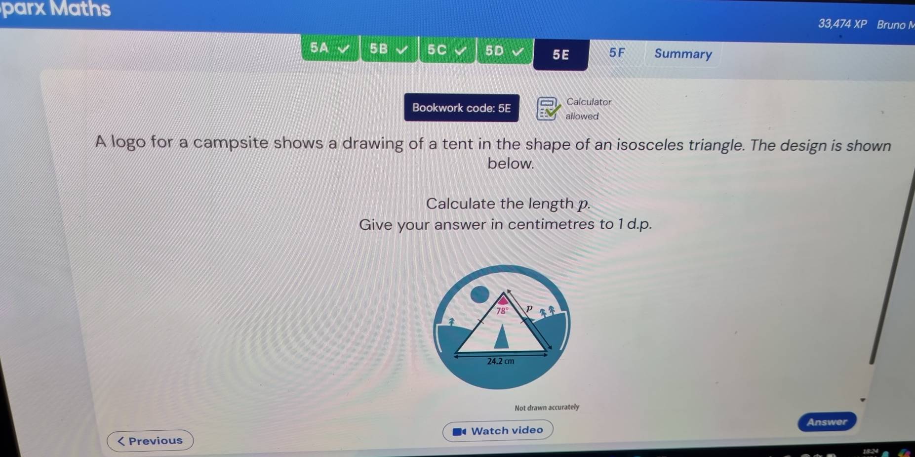 parx Maths 33,474 Bruno M
5A 5B 5C 5D 5E 5F Summary
Bookwork code: 5E
Calculator
allowed
A logo for a campsite shows a drawing of a tent in the shape of an isosceles triangle. The design is shown
below.
Calculate the length p
Give your answer in centimetres to 1 d.p.
Not drawn accurately
Answer
Watch video
< Previous