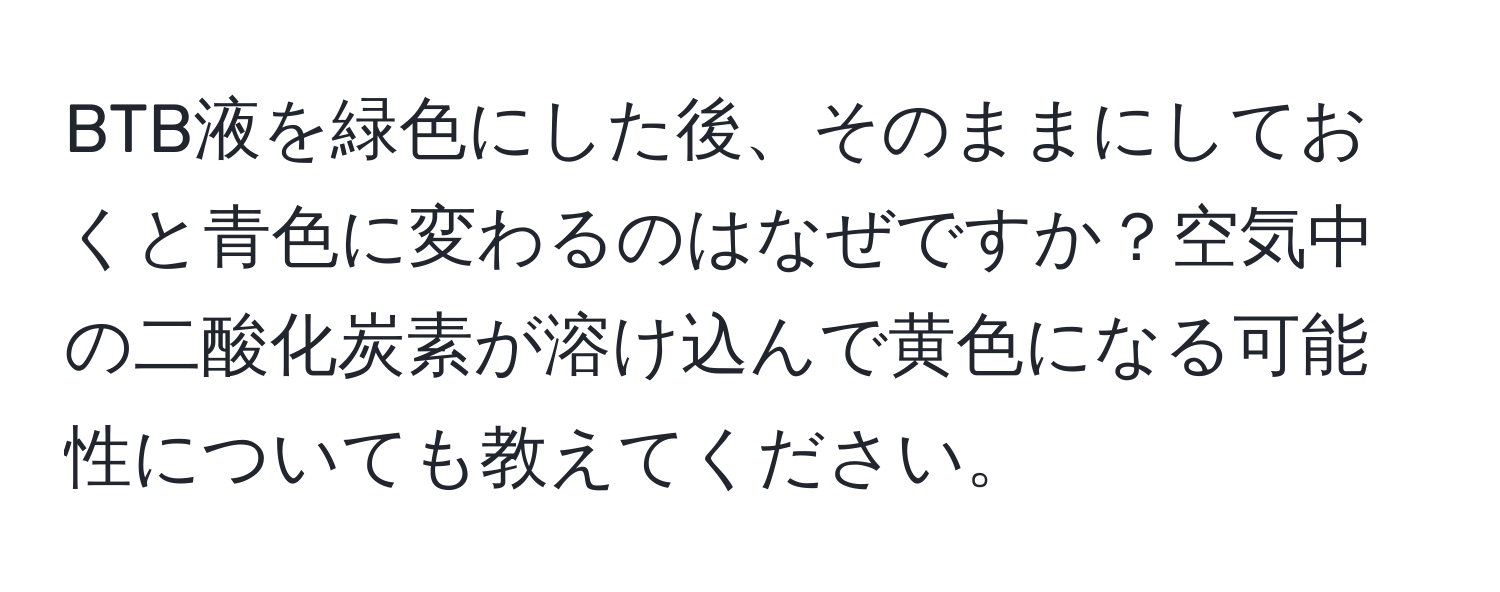 BTB液を緑色にした後、そのままにしておくと青色に変わるのはなぜですか？空気中の二酸化炭素が溶け込んで黄色になる可能性についても教えてください。