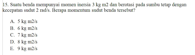 Suatu benda mempunyai momen inersia 3 kg m2 dan berotasi pada sumbu tetap dengan
kecepatan sudut 2 rad/s. Berapa momentum sudut benda tersebut?
A. 5 kg m2/s
B. 6 kg m2/s
C. 7 kg m2/s
D. 8 kg m2/s
E. 9 kg m2/s