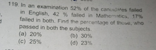 In an examination 52% of the candidates failed
in English, 42 % failed in Mathematics, 17%
failed in both. Find the percentage of those, who
passed in both the subjects.
(a) 20% (b) 30%
(c) 25% (d) 23%