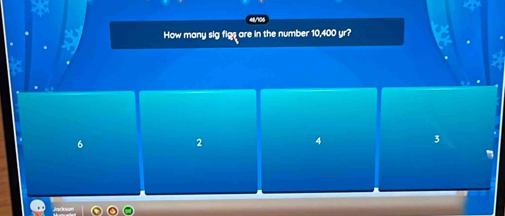 48/106
How many sig fig are in the number 10,400 yr?
6
2
4
3
Jackson