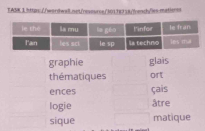 TASK 1 https://wordwall.net/resource/30178718/french/les-matieres 
graphie glais 
thématiques ort 
ences çais 
logie âtre 
sique matique