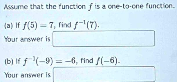 Assume that the function f is a one-to-one function. 
(a) If f(5)=7 , find f^(-1)(7). 
Your answer is □ 
(b) If f^(-1)(-9)=-6 , find f(-6). 
Your answer is □°