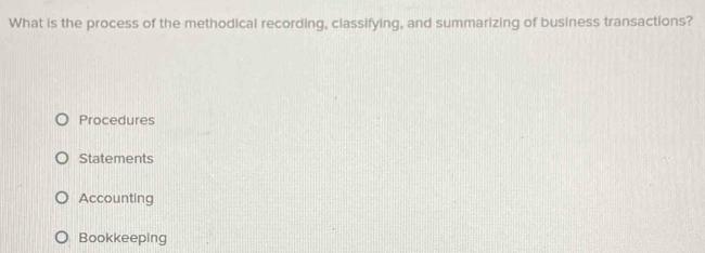 What is the process of the methodical recording, classifying, and summarizing of business transactions?
Procedures
Statements
Accounting
Bookkeeping