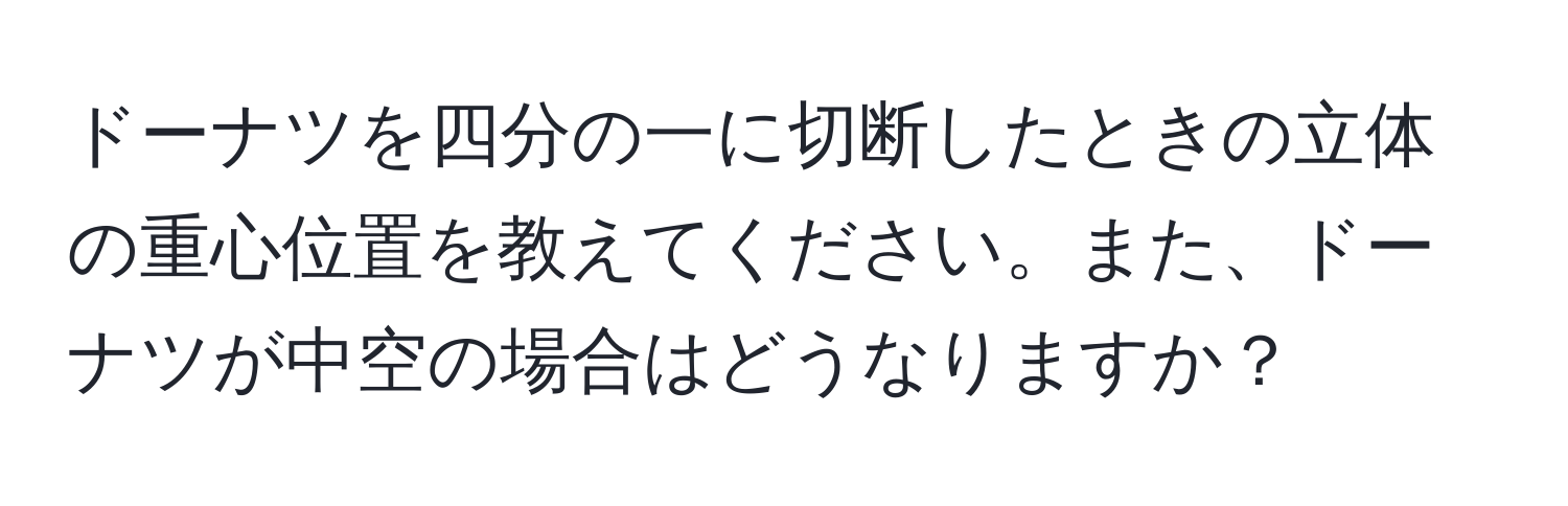 ドーナツを四分の一に切断したときの立体の重心位置を教えてください。また、ドーナツが中空の場合はどうなりますか？