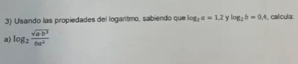 Usando las propiedades del logaritmo, sabiendo que log _2a=1,2 y log _2b=0.4 , calcula: 
a) log _2 sqrt(a· b^3)/8a^2 