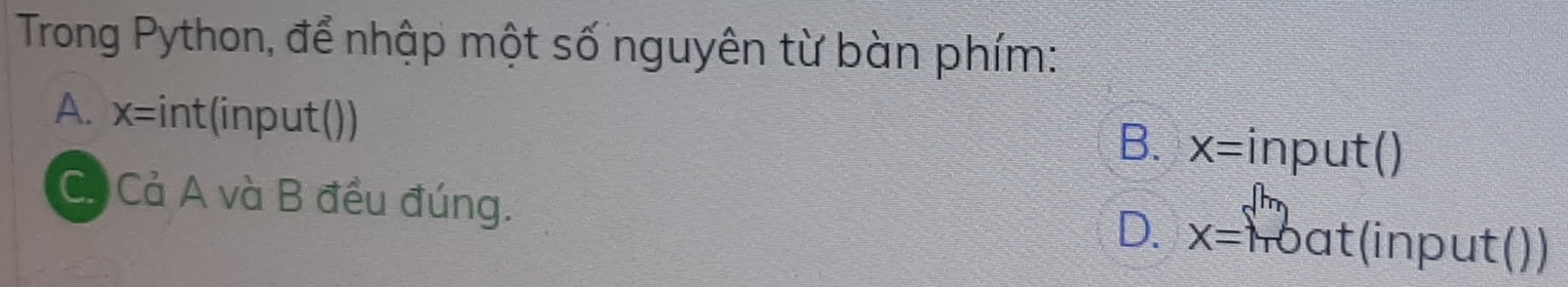 Trong Python, để nhập một số nguyên từ bàn phím: 
A. X= int(input()) input() 
B. X=
C. Cả A và B đều đúng. (input()) 
D. x=□ oat