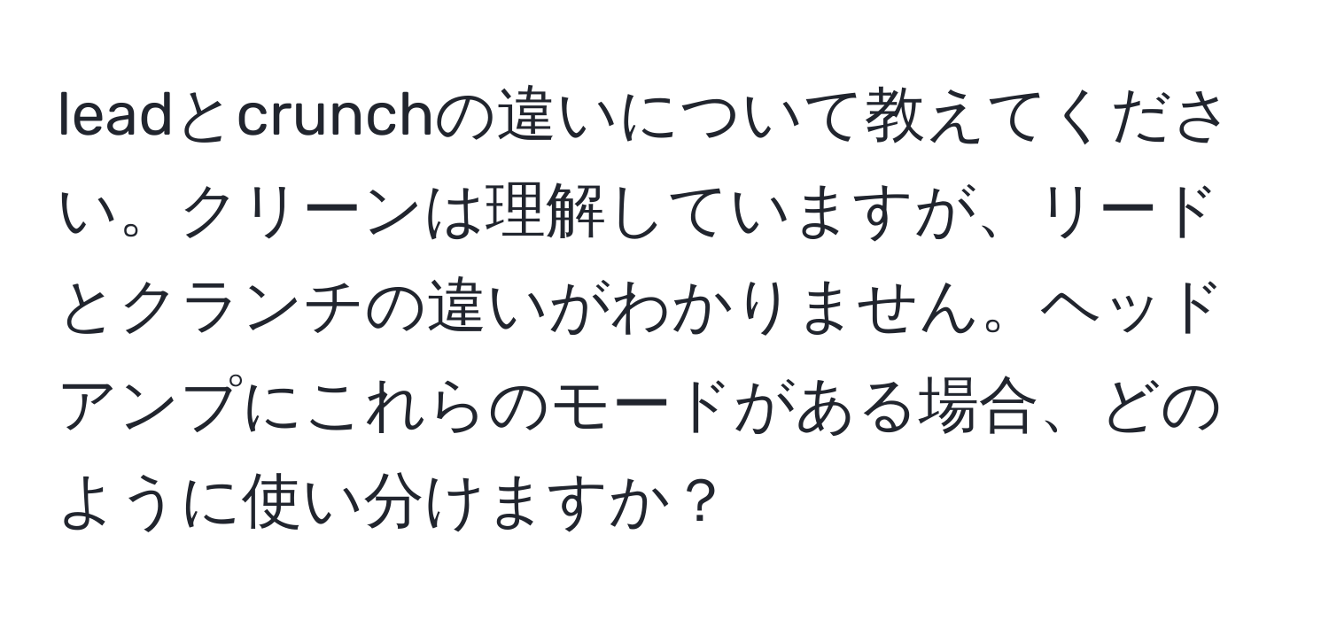 leadとcrunchの違いについて教えてください。クリーンは理解していますが、リードとクランチの違いがわかりません。ヘッドアンプにこれらのモードがある場合、どのように使い分けますか？