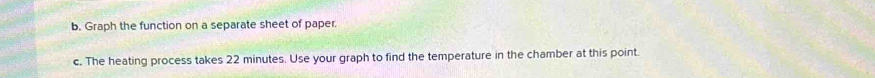 Graph the function on a separate sheet of paper. 
c. The heating process takes 22 minutes. Use your graph to find the temperature in the chamber at this point.