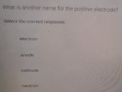 What is another name for the positive electrode?
Select the correct response:
electron
anode
cathode
neutron