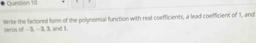 Write the factored form of the polynomial function with real coefficients, a lead coefficient of 1, and 
zeros of —3, —3, 3, and 1.