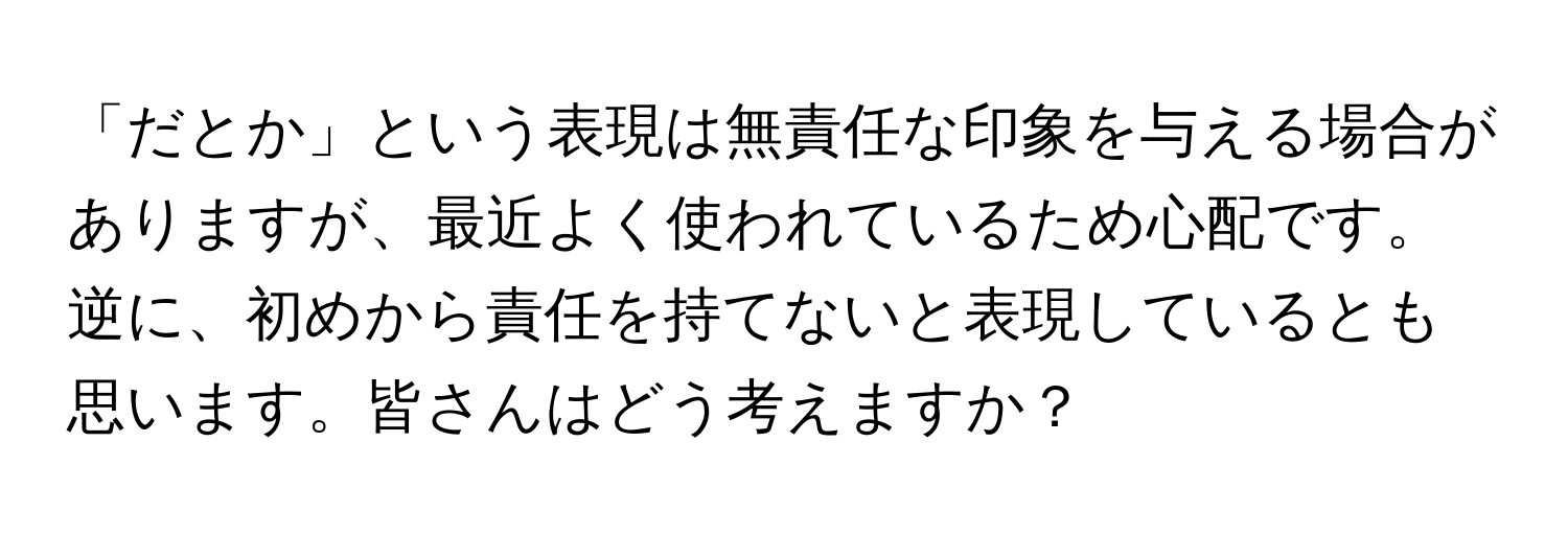 「だとか」という表現は無責任な印象を与える場合がありますが、最近よく使われているため心配です。逆に、初めから責任を持てないと表現しているとも思います。皆さんはどう考えますか？