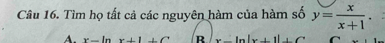 Tìm họ tất cả các nguyên hàm của hàm số y= x/x+1 .
A. x-ln x+1+C R x-ln |x+1|+C C