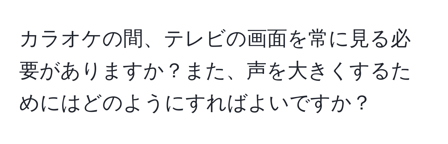 カラオケの間、テレビの画面を常に見る必要がありますか？また、声を大きくするためにはどのようにすればよいですか？