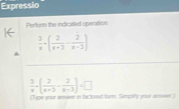 Expressio 
Perform the indicated operation 
K←
 3/x -( 2/x+3 - 2/x-3 )
_
 3/x -( 2/x+3 - 2/x-3 )=□
Tipe your answer in factored form Simpilfy your answer)