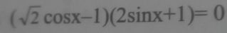 (sqrt(2)cos x-1)(2sin x+1)=0