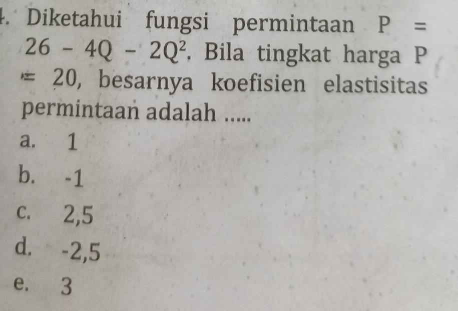 Diketahui fungsi permintaan P=
26-4Q-2Q^2 , Bila tingkat harga P
=20 , besarnya koefisien elastisitas
permintaan adalah .....
a. 1
b. -1
c. 2, 5
d. -2, 5
e. 3