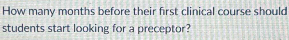 How many months before their first clinical course should 
students start looking for a preceptor?