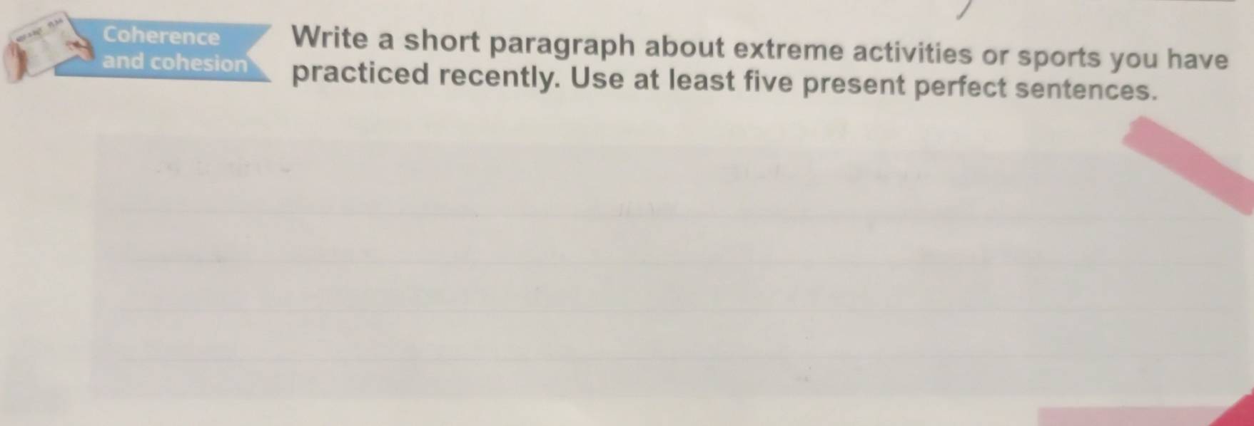 Coherence Write a short paragraph about extreme activities or sports you have 
and cohesion practiced recently. Use at least five present perfect sentences.