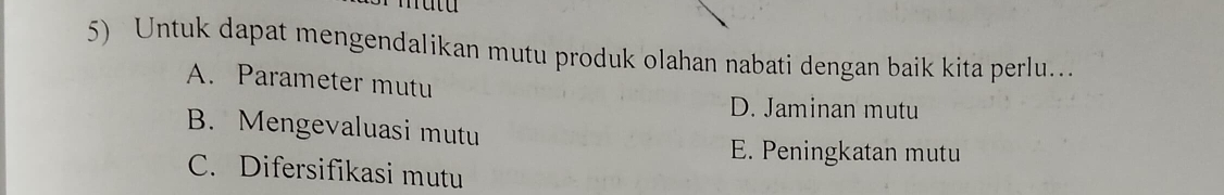 Untuk dapat mengendalikan mutu produk olahan nabati dengan baik kita perlu....
A. Parameter mutu
D. Jaminan mutu
B. Mengevaluasi mutu
E. Peningkatan mutu
C. Difersifikasi mutu