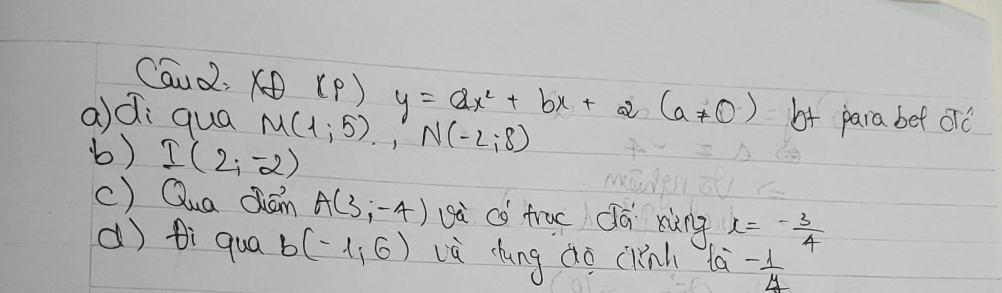 Caud. xoplus (p)y=ax^2+bx+2(a!= 0) b+ para bef old 
adi qua M(1;5). N(-2;8)
() I(2,-2)
c) Qua dān A(3,-4) uà có frac dá xùng x=- 3/4 
() ti qua b(-1,6) lù cung dò cinh la - 1/4 