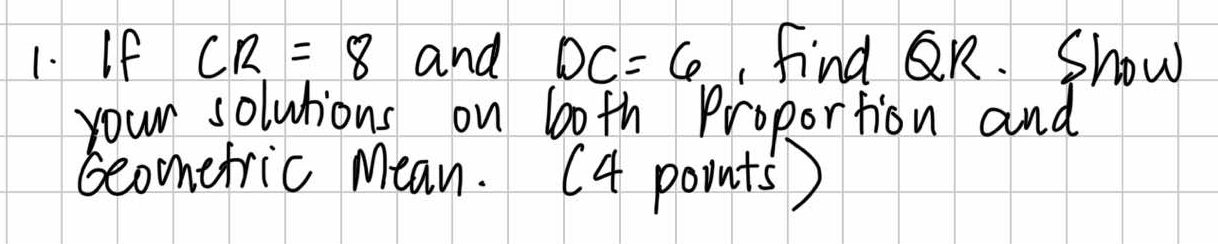 If CR=8 and DC=6 find QR. Show 
your soluions on both Proportion and 
Geonefric Mean. (4 points)