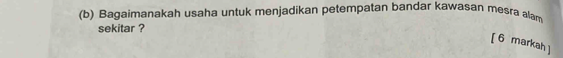 Bagaimanakah usaha untuk menjadikan petempatan bandar kawasan mesra alam 
sekitar ? 
[ 6 markah ]