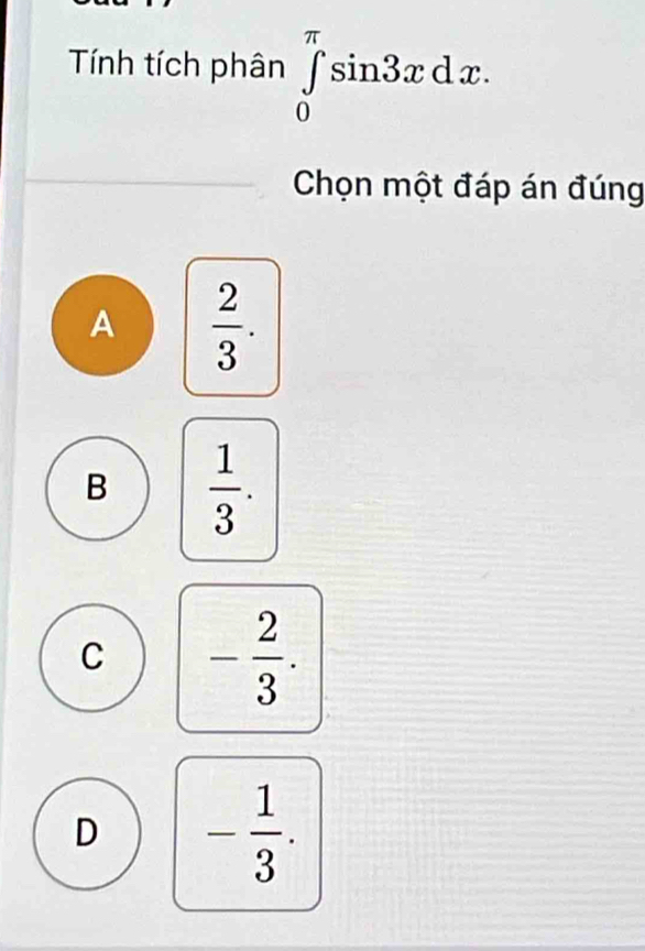 Tính tích phân ∈tlimits _0^((π)sin 3xdx. 
Chọn một đáp án đúng
A frac 2)3.
B  1/3 .
C - 2/3 .
D - 1/3 .