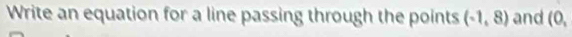 Write an equation for a line passing through the points (-1,8) and (0,