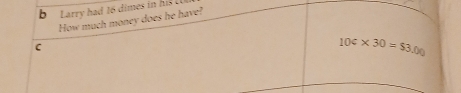 Larry had 16 dimes in his l 
How much money does he have? 
C
10c* 30=$3.00