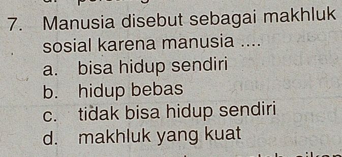 Manusia disebut sebagai makhluk
sosial karena manusia ....
a. bisa hidup sendiri
b. hidup bebas
c. tidak bisa hidup sendiri
d. makhluk yang kuat