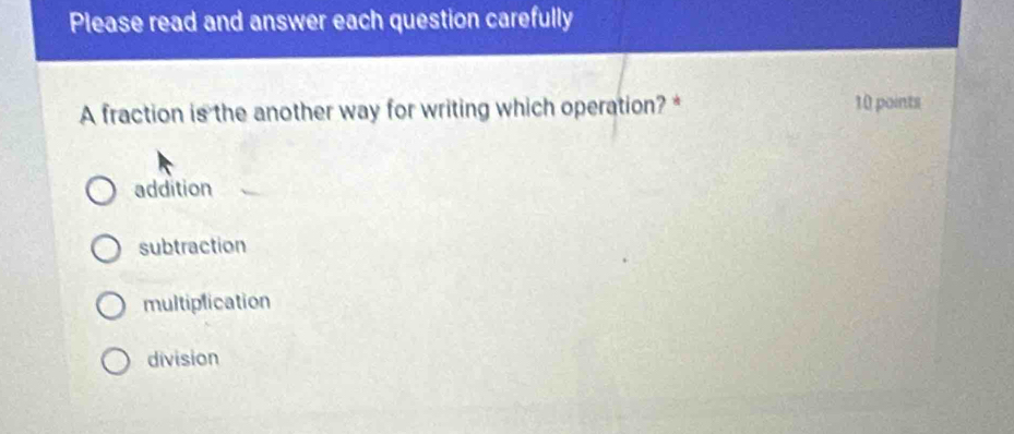 Please read and answer each question carefully
A fraction is the another way for writing which operation? * 10 points
addition
subtraction
multiplication
division