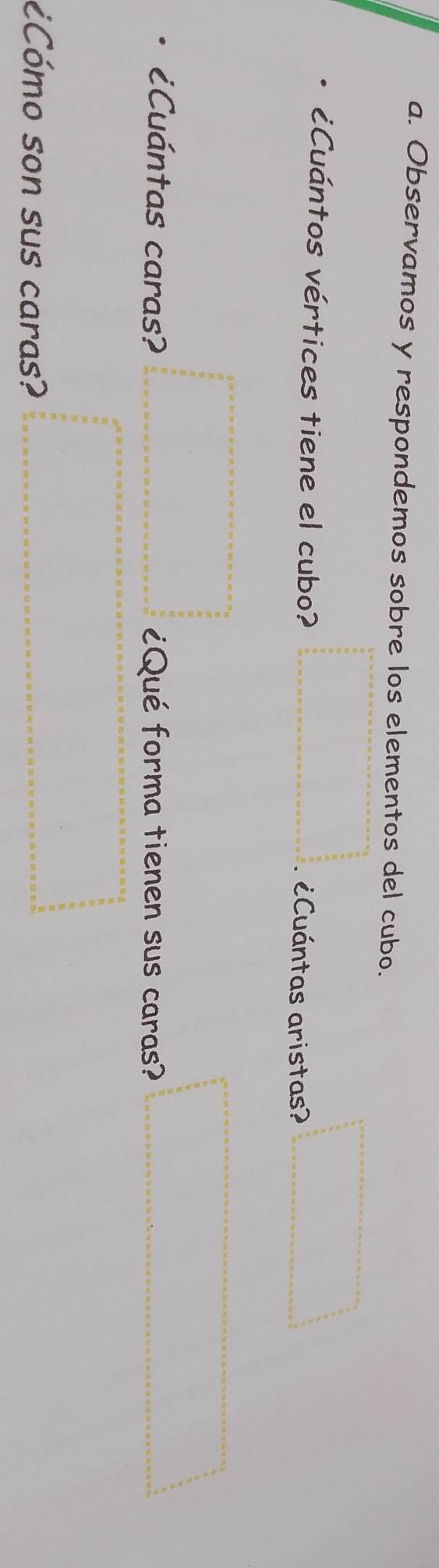 Observamos y respondemos sobre los elementos del cubo. 
¿Cuántos vértices tiene el cubo? ¿Cuántas aristas? 
¿Cuántas caras? ¿Qué forma tienen sus caras? 
¿Cómo son sus caras?