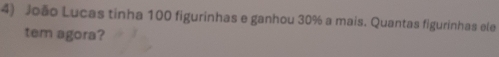 João Lucas tinha 100 figurinhas e ganhou 30% a mais. Quantas figurinhas ele 
tem agora?