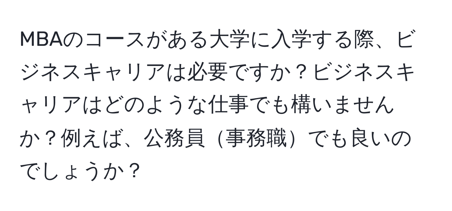 MBAのコースがある大学に入学する際、ビジネスキャリアは必要ですか？ビジネスキャリアはどのような仕事でも構いませんか？例えば、公務員事務職でも良いのでしょうか？