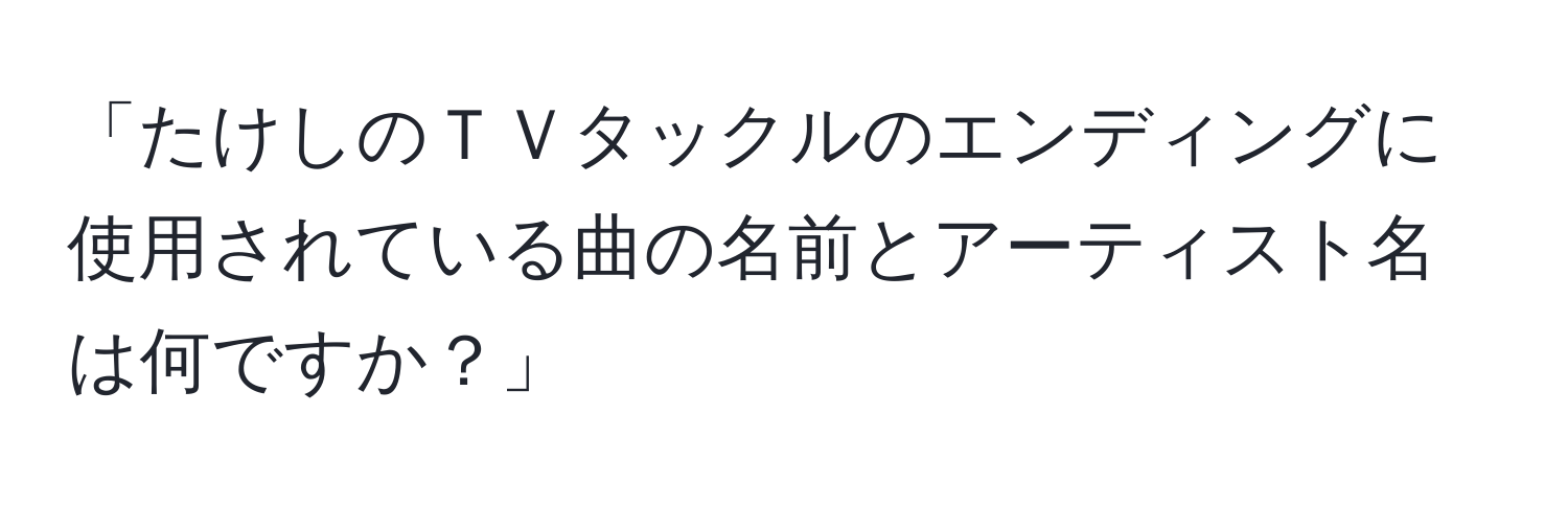 「たけしのＴＶタックルのエンディングに使用されている曲の名前とアーティスト名は何ですか？」